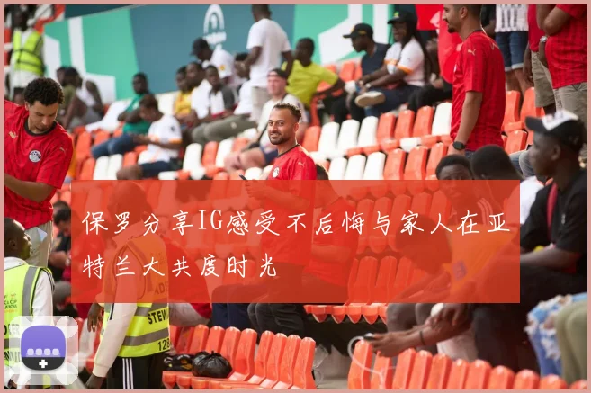 保罗分享IG感受不后悔与家人在亚特兰大共度时光