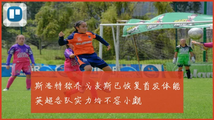 斯洛特称乔戈麦斯已恢复首发体能英超各队实力均不容小觑