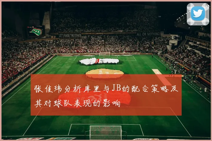 张佳玮分析库里与JB的配合策略及其对球队表现的影响