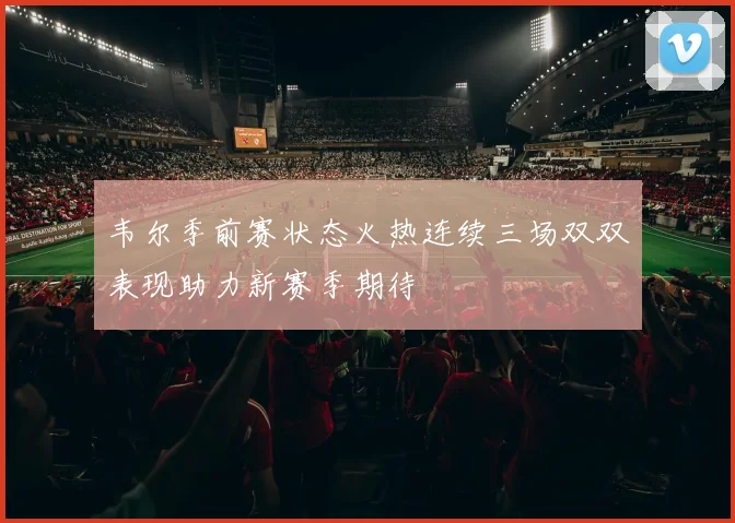 韦尔季前赛状态火热连续三场双双表现助力新赛季期待