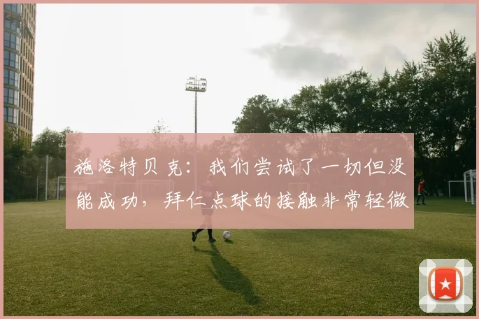 施洛特贝克：我们尝试了一切但没能成功，拜仁点球的接触非常轻微