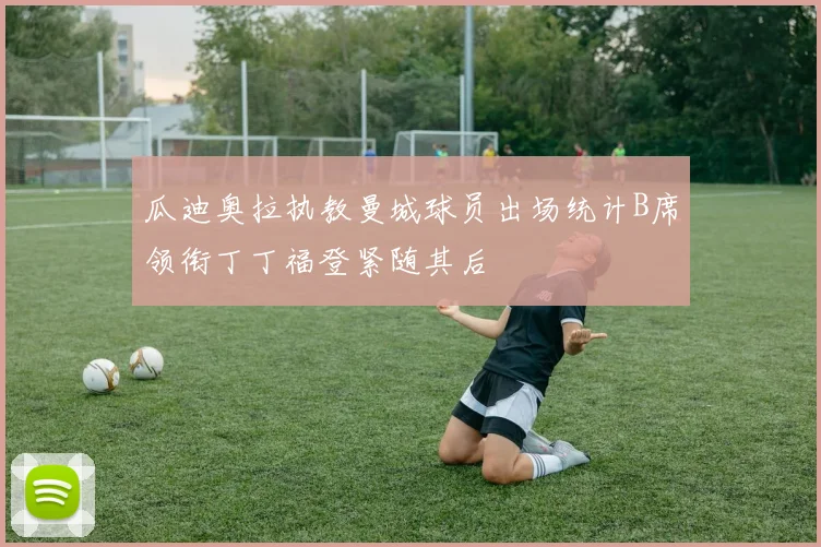 瓜迪奥拉执教曼城球员出场统计B席领衔丁丁福登紧随其后