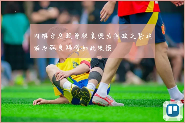 内维尔质疑曼联表现为何缺乏紧迫感与强度踢得如此缓慢