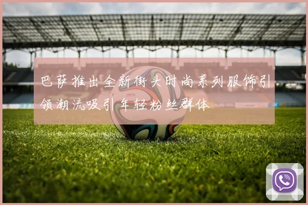 巴萨推出全新街头时尚系列服饰引领潮流吸引年轻粉丝群体