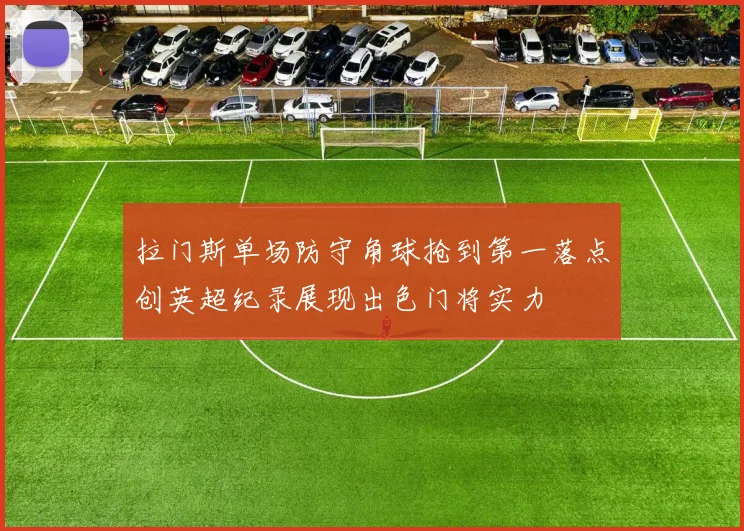 拉门斯单场防守角球抢到第一落点创英超纪录展现出色门将实力