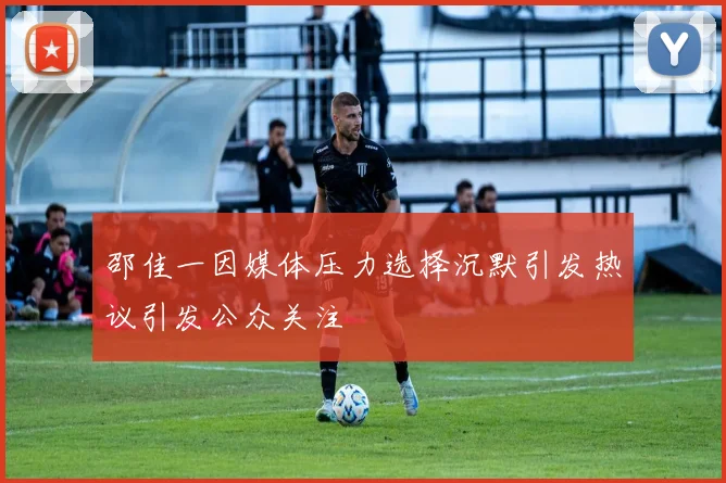 邵佳一因媒体压力选择沉默引发热议引发公众关注