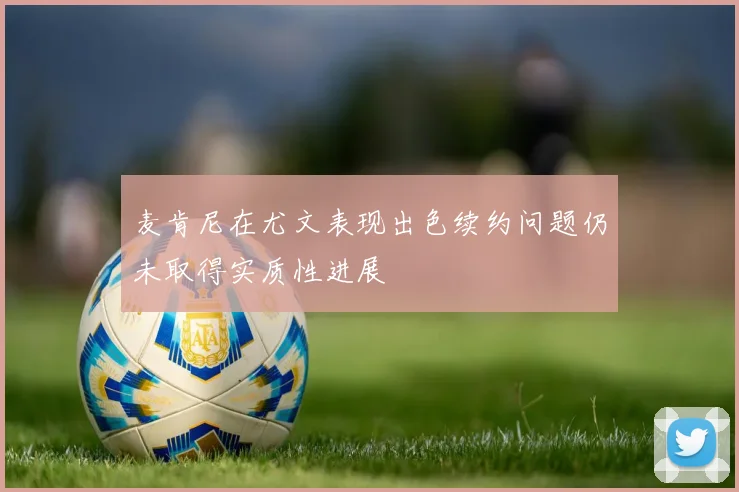 麦肯尼在尤文表现出色续约问题仍未取得实质性进展