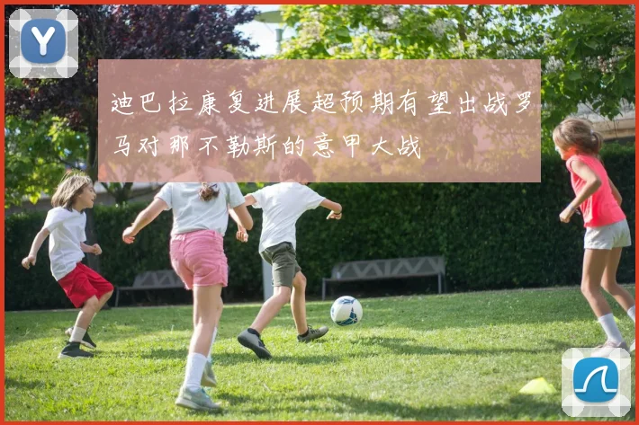 迪巴拉康复进展超预期有望出战罗马对那不勒斯的意甲大战