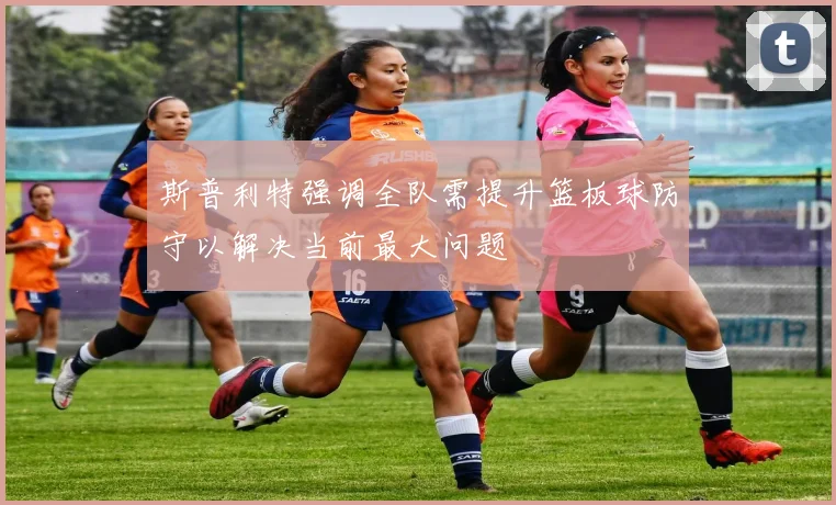 斯普利特强调全队需提升篮板球防守以解决当前最大问题