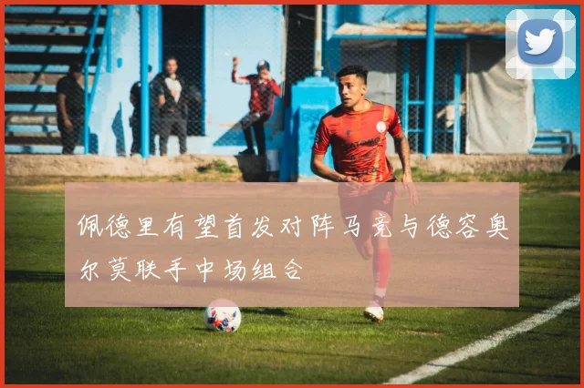 佩德里有望首发对阵马竞与德容奥尔莫联手中场组合