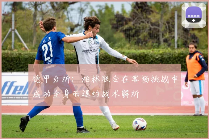 德甲分析：柏林联合在客场挑战中成功全身而退的战术解析