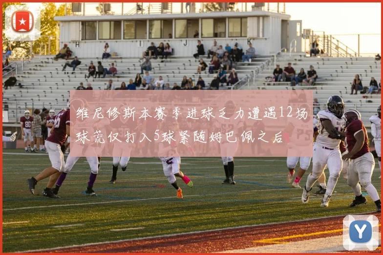 维尼修斯本赛季进球乏力遭遇12场球荒仅打入5球紧随姆巴佩之后