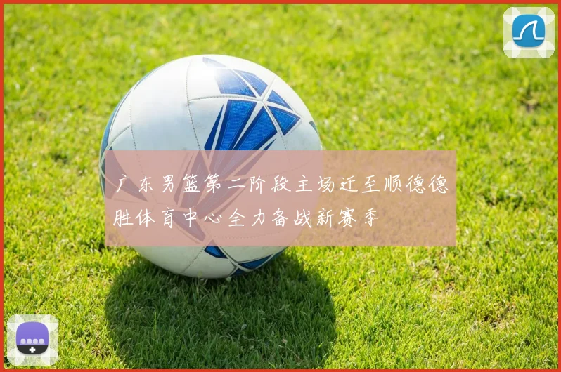 广东男篮第二阶段主场迁至顺德德胜体育中心全力备战新赛季