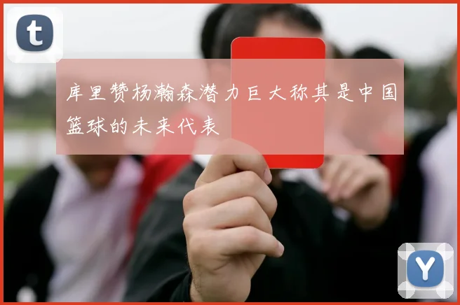 库里赞杨瀚森潜力巨大称其是中国篮球的未来代表
