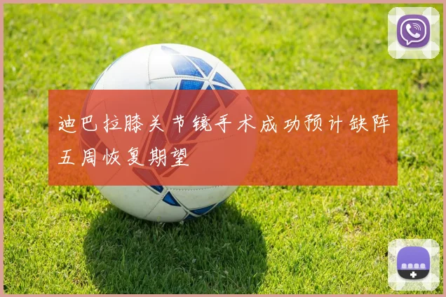 迪巴拉膝关节镜手术成功预计缺阵五周恢复期望