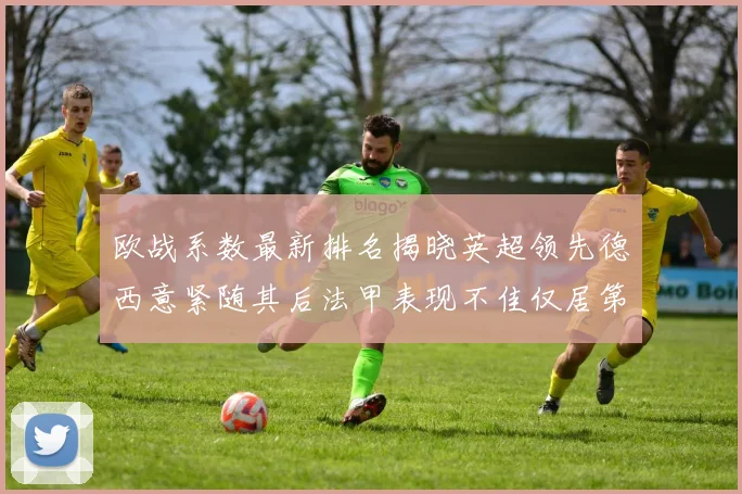 欧战系数最新排名揭晓英超领先德西意紧随其后法甲表现不佳仅居第八