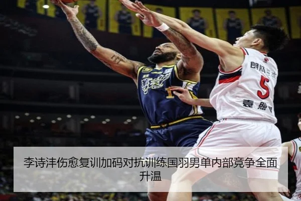李诗沣伤愈复训加码对抗训练国羽男单内部竞争全面升温